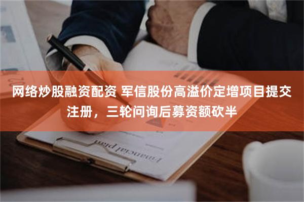 网络炒股融资配资 军信股份高溢价定增项目提交注册，三轮问询后募资额砍半