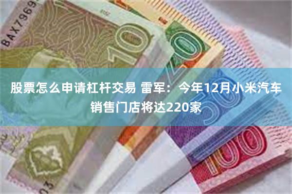 股票怎么申请杠杆交易 雷军：今年12月小米汽车销售门店将达220家