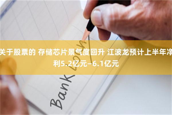 关于股票的 存储芯片景气度回升 江波龙预计上半年净利5.2亿元—6.1亿元