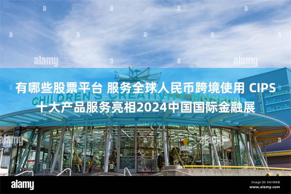 有哪些股票平台 服务全球人民币跨境使用 CIPS十大产品服务亮相2024中国国际金融展