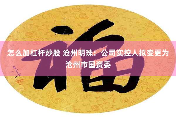 怎么加杠杆炒股 沧州明珠：公司实控人拟变更为沧州市国资委