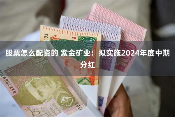 股票怎么配资的 紫金矿业：拟实施2024年度中期分红