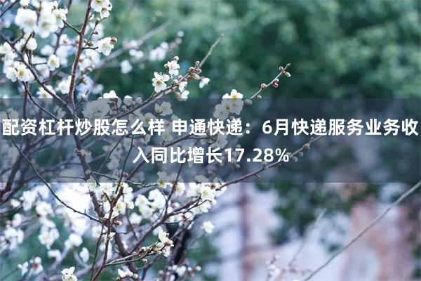 配资杠杆炒股怎么样 申通快递：6月快递服务业务收入同比增长17.28%