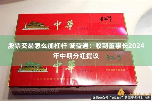 股票交易怎么加杠杆 诚益通：收到董事长2024年中期分红提议