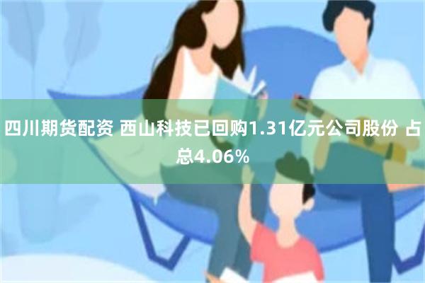 四川期货配资 西山科技已回购1.31亿元公司股份 占总4.06%