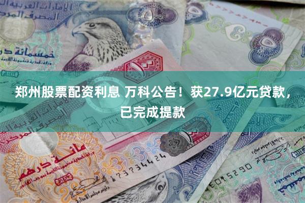 郑州股票配资利息 万科公告！获27.9亿元贷款，已完成提款