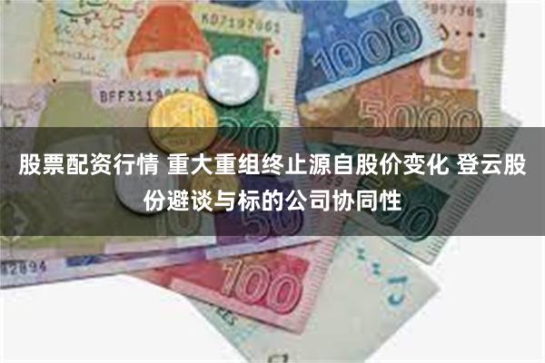 股票配资行情 重大重组终止源自股价变化 登云股份避谈与标的公司协同性