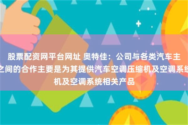 股票配资网平台网址 奥特佳：公司与各类汽车主机厂客户之间的合作主要是为其提供汽车空调压缩机及空调系统相关产品