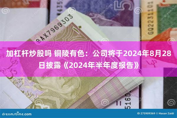 加杠杆炒股吗 铜陵有色：公司将于2024年8月28日披露《2024年半年度报告》