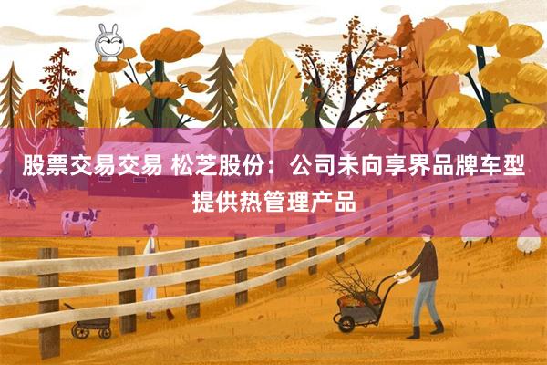 股票交易交易 松芝股份：公司未向享界品牌车型提供热管理产品