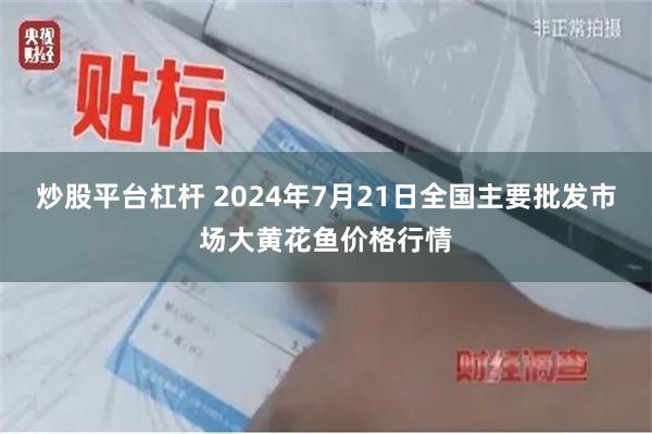 炒股平台杠杆 2024年7月21日全国主要批发市场大黄花鱼价格行情