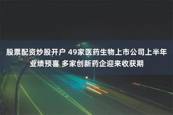 股票配资炒股开户 49家医药生物上市公司上半年业绩预喜 多家创新药企迎来收获期