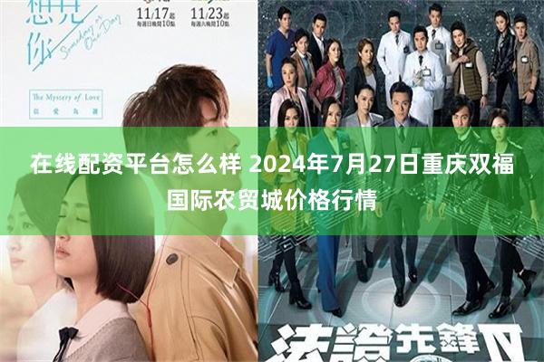 在线配资平台怎么样 2024年7月27日重庆双福国际农贸城价格行情