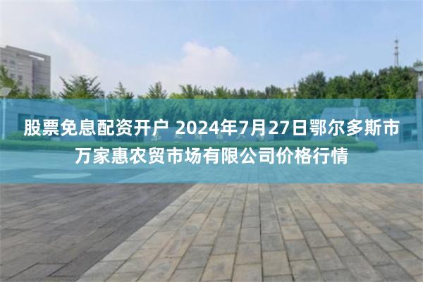 股票免息配资开户 2024年7月27日鄂尔多斯市万家惠农贸市场有限公司价格行情