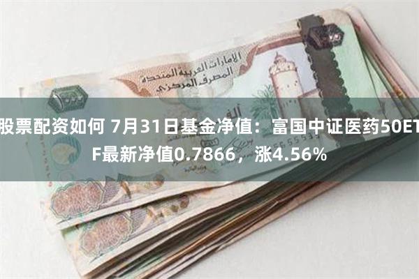 股票配资如何 7月31日基金净值：富国中证医药50ETF最新净值0.7866，涨4.56%