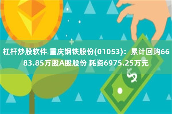 杠杆炒股软件 重庆钢铁股份(01053)：累计回购6683.85万股A股股份 耗资6975.25万元