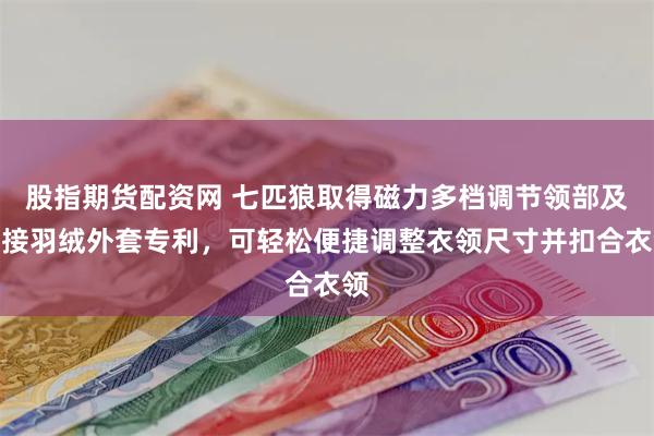 股指期货配资网 七匹狼取得磁力多档调节领部及拼接羽绒外套专利，可轻松便捷调整衣领尺寸并扣合衣领