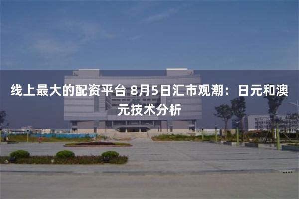 线上最大的配资平台 8月5日汇市观潮：日元和澳元技术分析