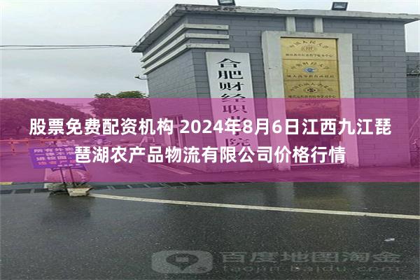 股票免费配资机构 2024年8月6日江西九江琵琶湖农产品物流有限公司价格行情