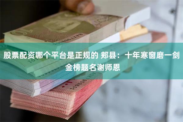 股票配资哪个平台是正规的 郏县：十年寒窗磨一剑 金榜题名谢师恩