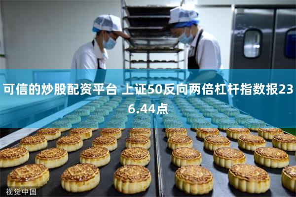 可信的炒股配资平台 上证50反向两倍杠杆指数报236.44点