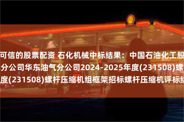 可信的股票配资 石化机械中标结果：中国石油化工股份有限公司华东油气分公司华东油气分公司2024-2025年度(231508)螺杆压缩机组框架招标螺杆压缩机评标结果公示