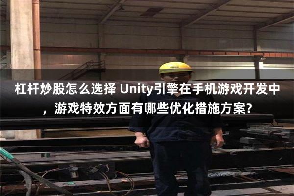 杠杆炒股怎么选择 Unity引擎在手机游戏开发中，游戏特效方面有哪些优化措施方案？