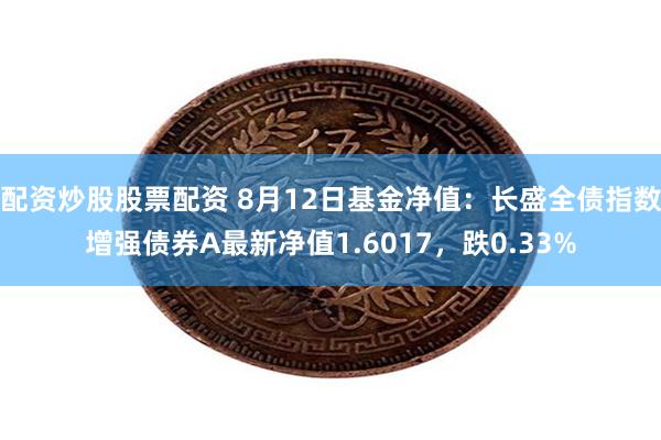 配资炒股股票配资 8月12日基金净值：长盛全债指数增强债券A最新净值1.6017，跌0.33%