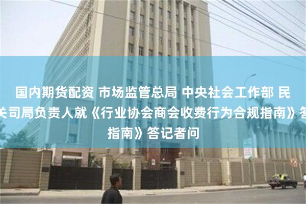 国内期货配资 市场监管总局 中央社会工作部 民政部有关司局负责人就《行业协会商会收费行为合规指南》答记者问