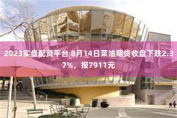 2023实盘配资平台 8月14日菜油期货收盘下跌2.37%，报7911元