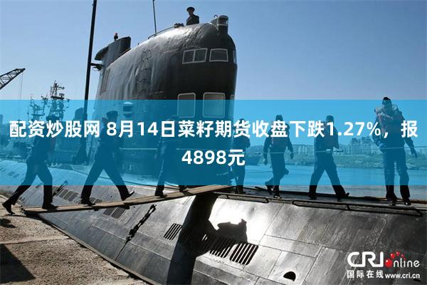 配资炒股网 8月14日菜籽期货收盘下跌1.27%，报4898元