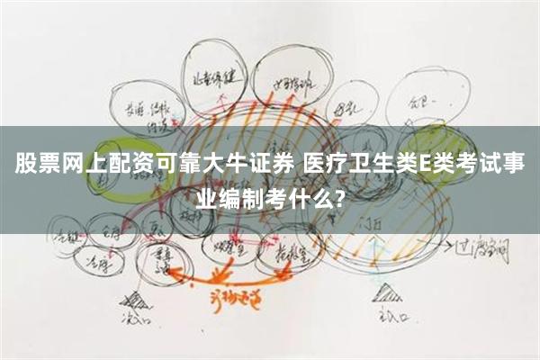 股票网上配资可靠大牛证券 医疗卫生类E类考试事业编制考什么?