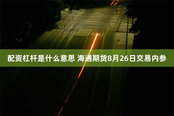 配资杠杆是什么意思 海通期货8月26日交易内参