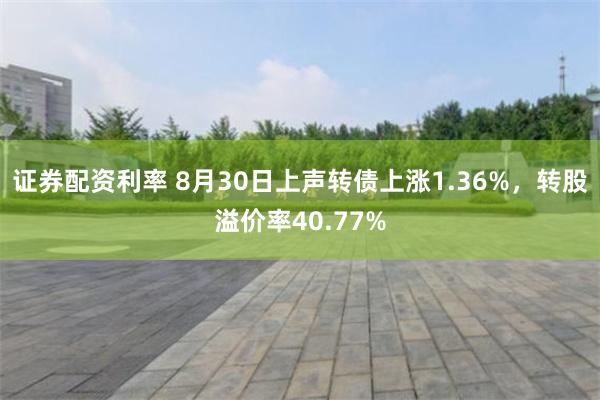 证券配资利率 8月30日上声转债上涨1.36%，转股溢价率40.77%