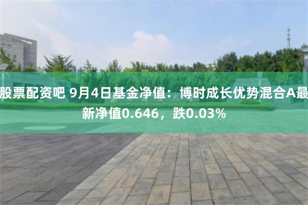 股票配资吧 9月4日基金净值：博时成长优势混合A最新净值0.646，跌0.03%