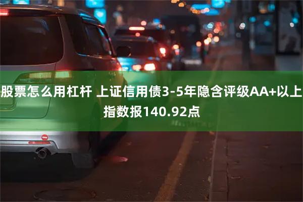 股票怎么用杠杆 上证信用债3-5年隐含评级AA+以上指数报140.92点