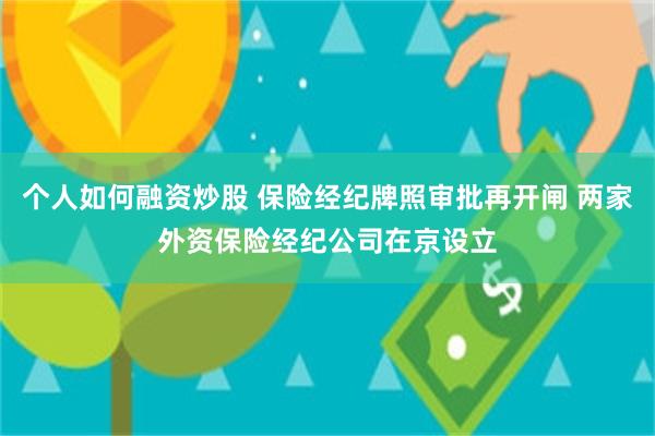 个人如何融资炒股 保险经纪牌照审批再开闸 两家外资保险经纪公司在京设立