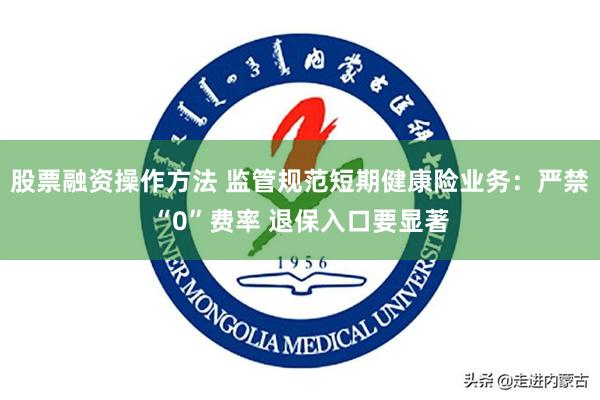 股票融资操作方法 监管规范短期健康险业务：严禁“0”费率 退保入口要显著