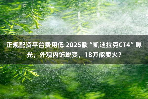 正规配资平台费用低 2025款“凯迪拉克CT4”曝光，外观内饰蜕变，18万能卖火？