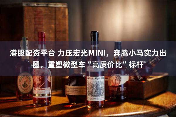 港股配资平台 力压宏光MINI，奔腾小马实力出圈，重塑微型车“高质价比”标杆