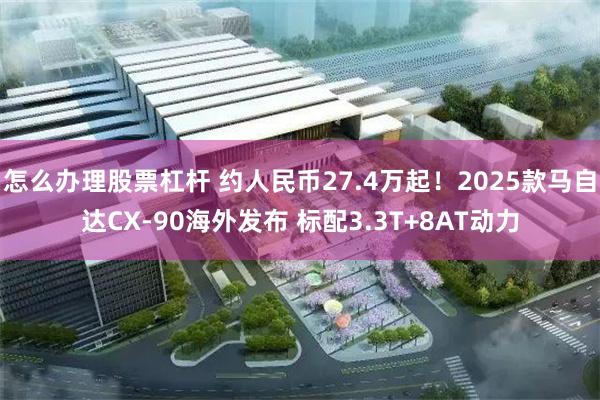 怎么办理股票杠杆 约人民币27.4万起！2025款马自达CX-90海外发布 标配3.3T+8AT动力