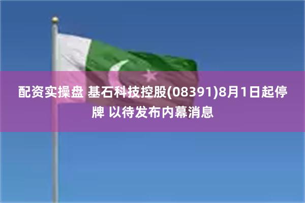 配资实操盘 基石科技控股(08391)8月1日起停牌 以待发布内幕消息