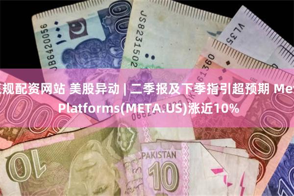 正规配资网站 美股异动 | 二季报及下季指引超预期 Meta Platforms(META.US)涨近10%