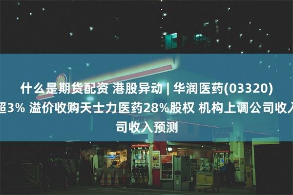 什么是期货配资 港股异动 | 华润医药(03320)再涨超3% 溢价收购天士力医药28%股权 机构上调公司收入预测