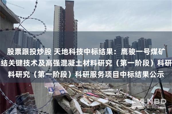 股票跟投炒股 天地科技中标结果：鹰骏一号煤矿富水弱胶结围岩井筒冻结关键技术及高强混凝土材料研究（第一阶段）科研服务项目中标结果公示