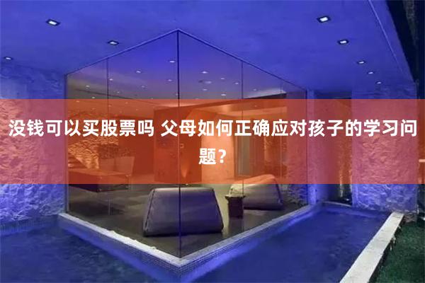 没钱可以买股票吗 父母如何正确应对孩子的学习问题？