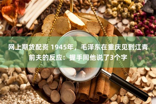 网上期货配资 1945年，毛泽东在重庆见到江青前夫的反应：握手同他说了3个字