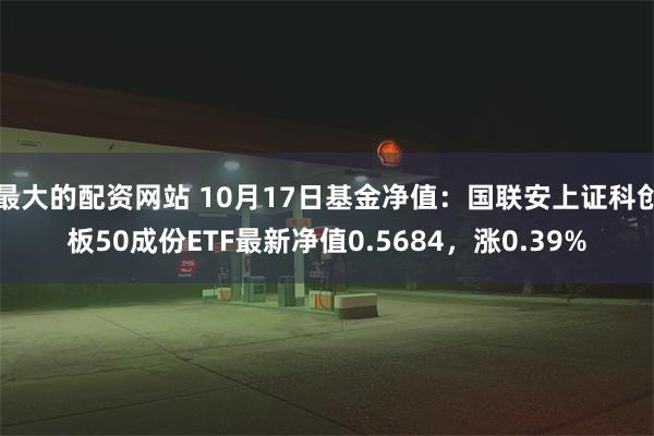 最大的配资网站 10月17日基金净值：国联安上证科创板50成份ETF最新净值0.5684，涨0.39%