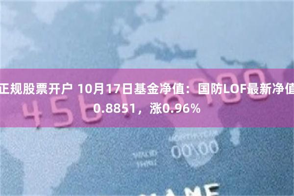 正规股票开户 10月17日基金净值：国防LOF最新净值0.8851，涨0.96%