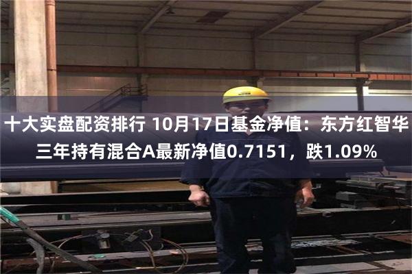 十大实盘配资排行 10月17日基金净值：东方红智华三年持有混合A最新净值0.7151，跌1.09%